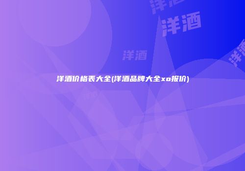 洋酒价格表大全(洋酒品牌大全xo报价)