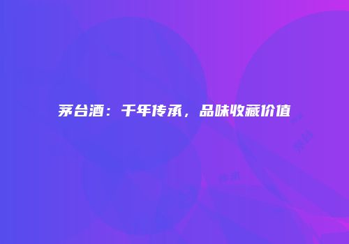 茅台酒：千年传承，品味收藏价值