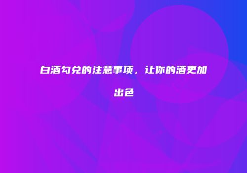 白酒勾兑的注意事项，让你的酒更加出色