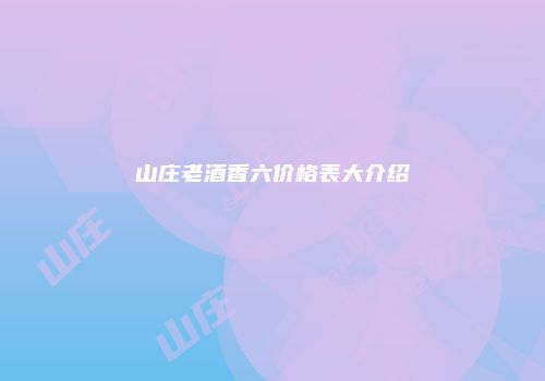 山庄老酒香六价格表大介绍