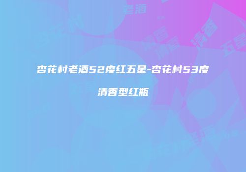 杏花村老酒52度红五星-杏花村53度清香型红瓶