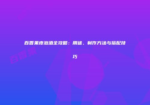 百香果皮泡酒全攻略：用途、制作方法与搭配技巧