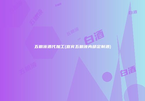 五粮液酒代加工(宜宾五粮液内部定制酒)