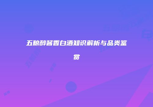 五粮醇酱香白酒知识解析与品类鉴赏