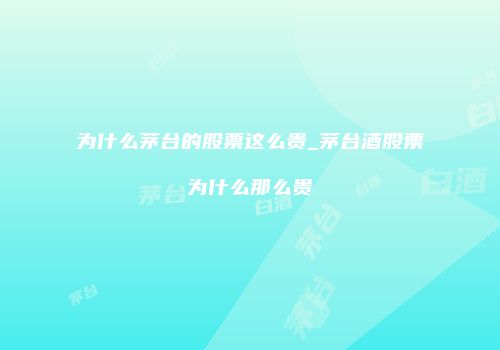 为什么茅台的股票这么贵_茅台酒股票为什么那么贵