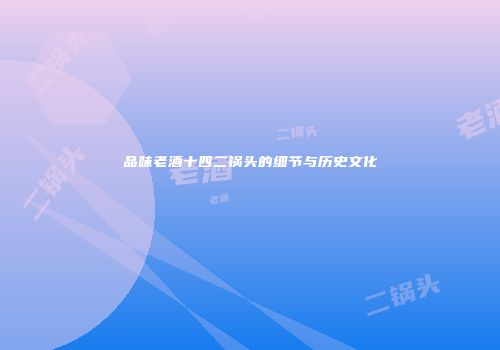 品味老酒十四二锅头的细节与历史文化