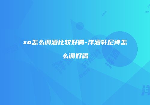 xo怎么调酒比较好喝-洋酒轩尼诗怎么调好喝