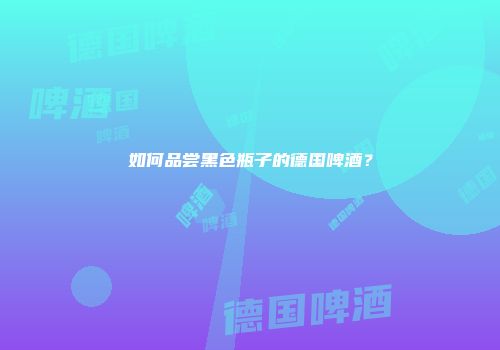如何品尝黑色瓶子的德国啤酒？