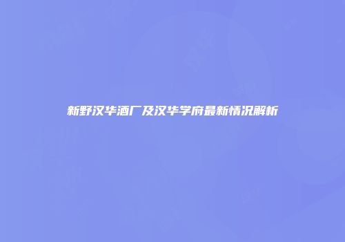 新野汉华酒厂及汉华学府最新情况解析