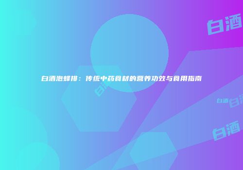 白酒泡蜂排：传统中药食材的营养功效与食用指南