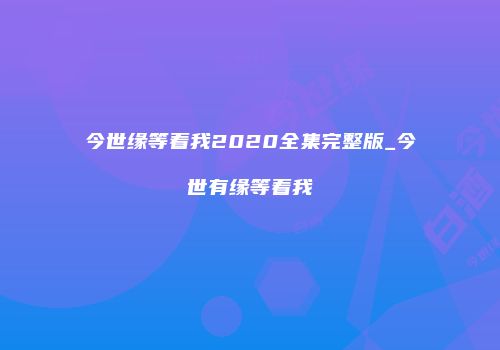 今世缘等着我2020全集完整版_今世有缘等着我