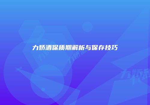 力娇酒保质期解析与保存技巧