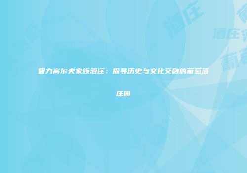 智力高尔夫家族酒庄：探寻历史与文化交融的葡萄酒庄园