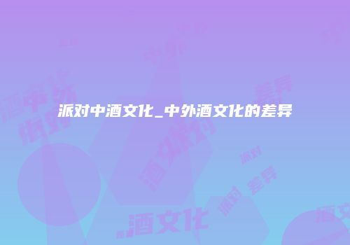 派对中酒文化_中外酒文化的差异