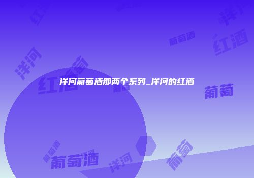 洋河葡萄酒那两个系列_洋河的红酒