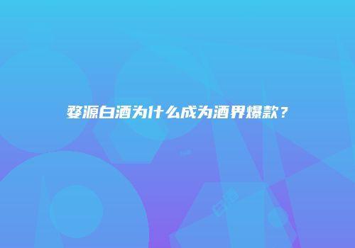婺源白酒为什么成为酒界爆款？