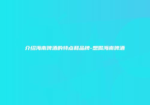 介绍海南啤酒的特点和品牌-想喝海南啤酒