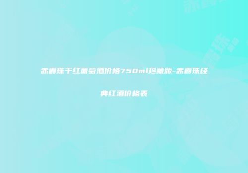 赤霞珠干红葡萄酒价格750ml珍藏版-赤霞珠经典红酒价格表