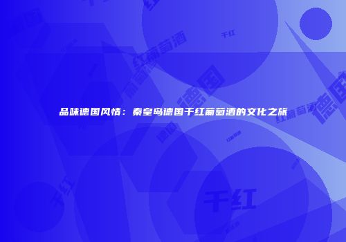 品味德国风情：秦皇岛德国干红葡萄酒的文化之旅