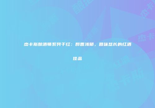 杰卡斯酿酒师系列干红：醇香浓郁，回味悠长的红酒佳品