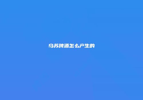 乌苏啤酒怎么产生的