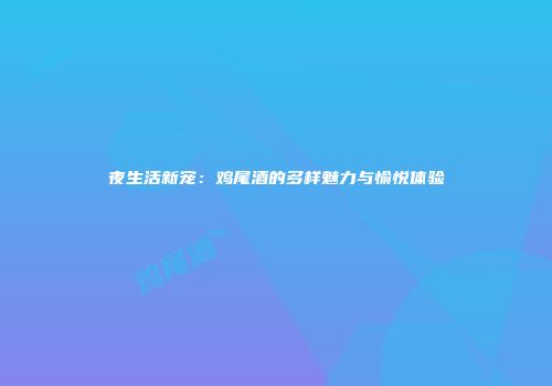 夜生活新宠：鸡尾酒的多样魅力与愉悦体验