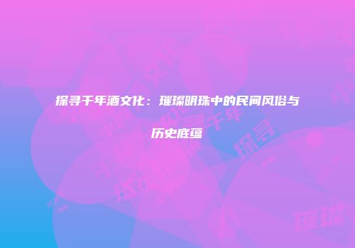 探寻千年酒文化：璀璨明珠中的民间风俗与历史底蕴