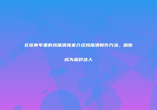 北京青年里的鸡尾酒独家介绍鸡尾酒制作方法，助你成为派对达人