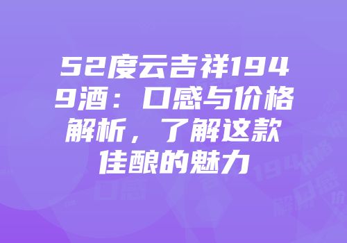 52度云吉祥1949酒：口感与价格解析，了解这款佳酿的魅力