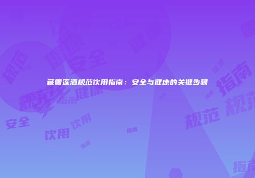 藏雪莲酒规范饮用指南：安全与健康的关键步骤