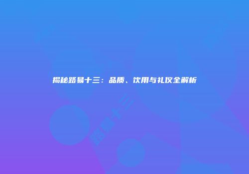 揭秘路易十三：品质、饮用与礼仪全解析