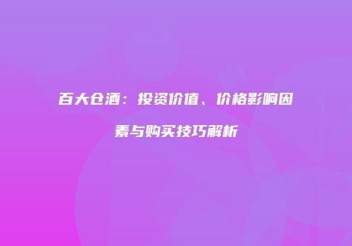 百大仓酒：投资价值、价格影响因素与购买技巧解析