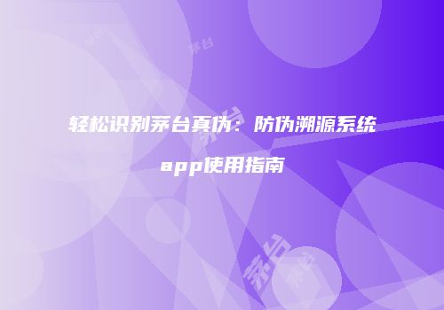轻松识别茅台真伪：防伪溯源系统app使用指南