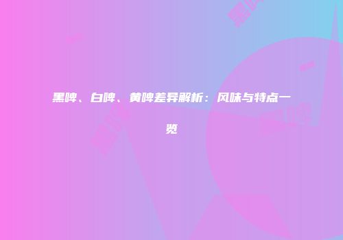 黑啤、白啤、黄啤差异解析：风味与特点一览