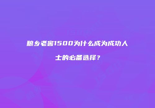 粮乡老窖1500为什么成为成功人士的必备选择？