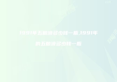 1991年五粮液多少钱一瓶,1991年的五粮液多少钱一瓶