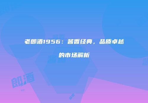 老郎酒1956：酱香经典，品质卓越的市场解析