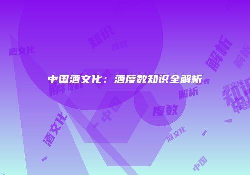 中国酒文化：酒度数知识全解析