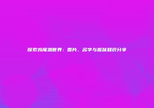 探索鸡尾酒世界：图片、名字与趣味知识分享