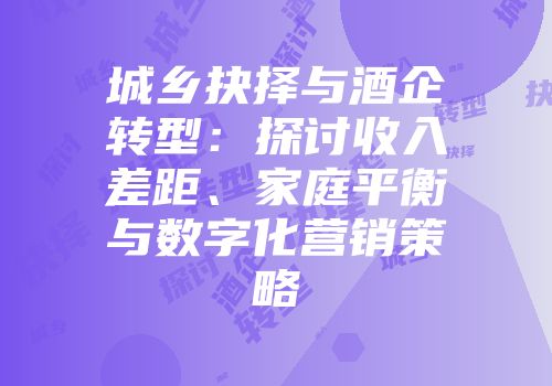 城乡抉择与酒企转型：探讨收入差距、家庭平衡与数字化营销策略