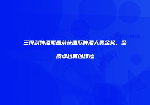 三得利啤酒瓶盖荣获国际啤酒大赛金奖，品质卓越再创辉煌