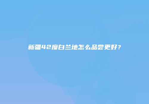 新疆42度白兰地怎么品尝更好？