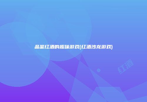 品鉴红酒的趣味游戏(红酒沙龙游戏)