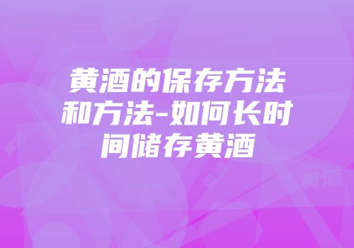 黄酒的保存方法和方法-如何长时间储存黄酒