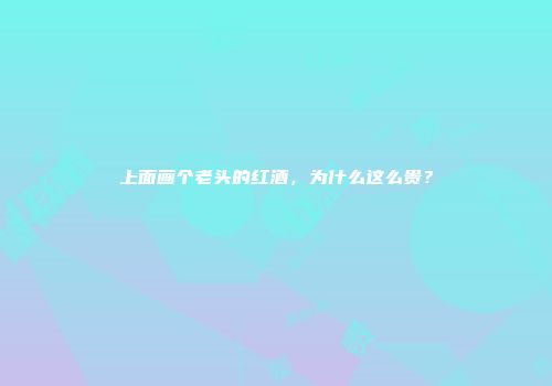 上面画个老头的红酒，为什么这么贵？