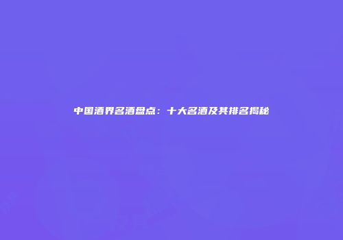 中国酒界名酒盘点：十大名酒及其排名揭秘