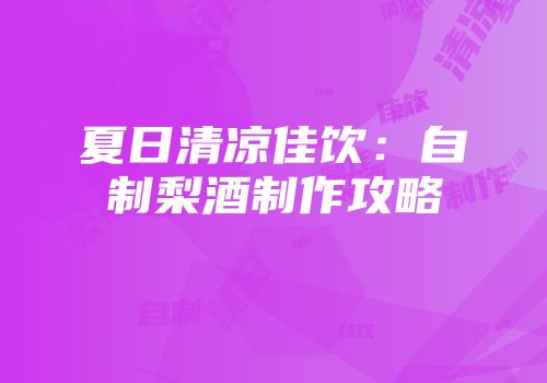夏日清凉佳饮：自制梨酒制作攻略