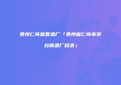 贵州仁怀酱香酒厂「贵州省仁怀市茅台镇酒厂目录」