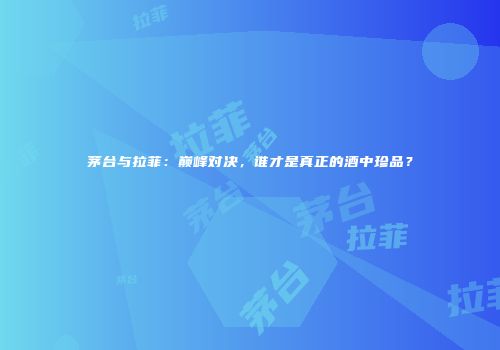 茅台与拉菲：巅峰对决，谁才是真正的酒中珍品？