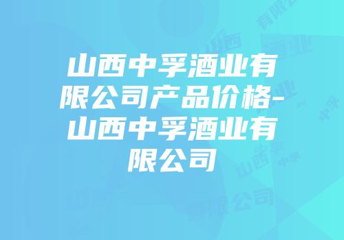 山西中孚酒业有限公司产品价格-山西中孚酒业有限公司